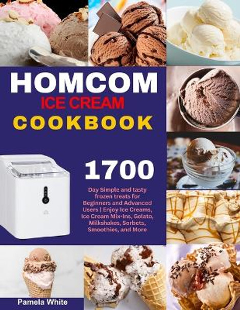 HOMCOM Ice Cream Cookbook: 1700-Day Simple and tasty frozen treats for Beginners and Advanced Users Enjoy Ice Creams, Ice Cream Mix-Ins, Gelato, Milkshakes, Sorbets, Smoothies, and More by Pamela White 9798870381312