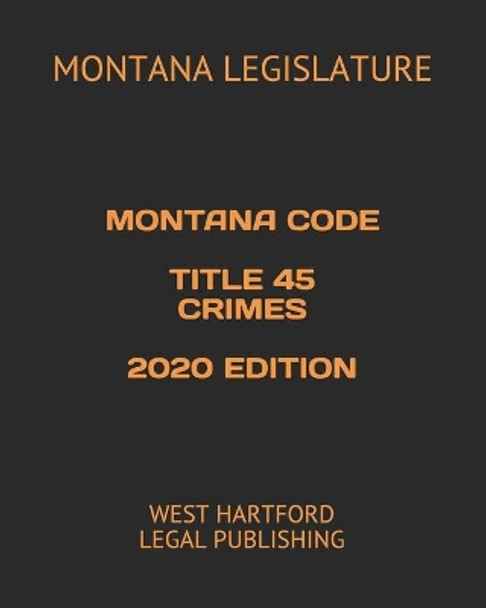 Montana Code Title 45 Crimes 2020 Edition: West Hartford Legal Publishing by Montana Legislature 9798650257028