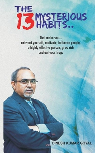 The 13 Mysterious Habits That Make You: Reinvent Yourself, Motivate, Influence People, a Highly Effective Person, Grow Rich and Eat Your Frogs! by Dinesh Kumar Goyal 9781982963699