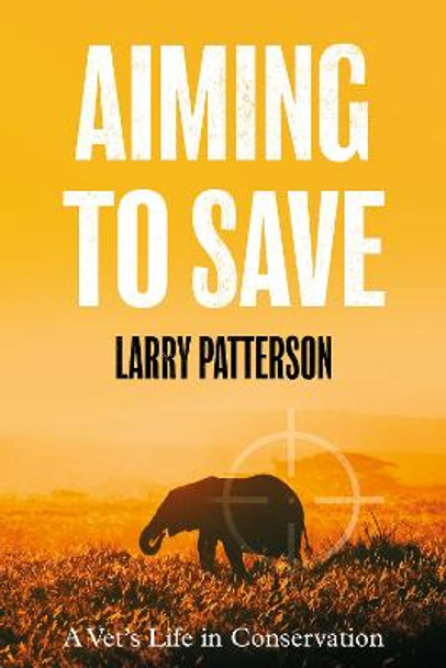 Aiming to Save: A Vet's Life in Conservation by Larry Patterson