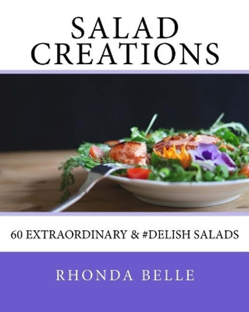 Salad Creations: 60 Extraordinary &#Delish Salads by Rhonda Belle 9781540546777