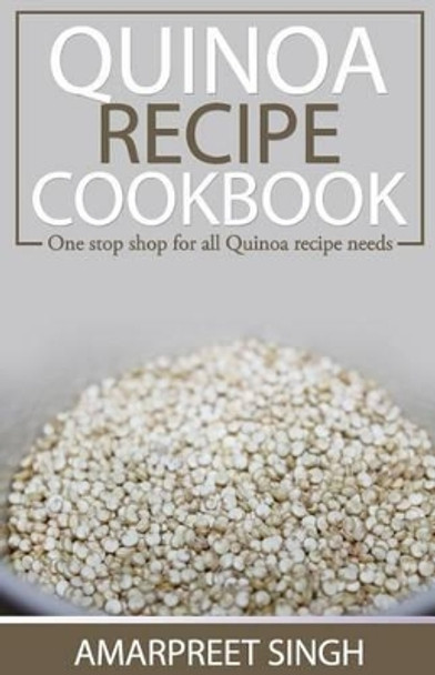 Quinoa Recipe Cookbook - All you need to be a Quinoa expert: One Stop Shop For All Quinoa Recipe Needs by Amarpreet Singh 9781508642626