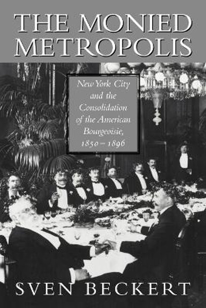 The Monied Metropolis: New York City and the Consolidation of the American Bourgeoisie, 1850-1896 by Sven Beckert 9780521524100