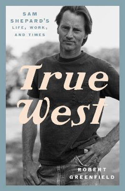 True West: Sam Shepard's Life, Work, and Times by Robert Greenfield