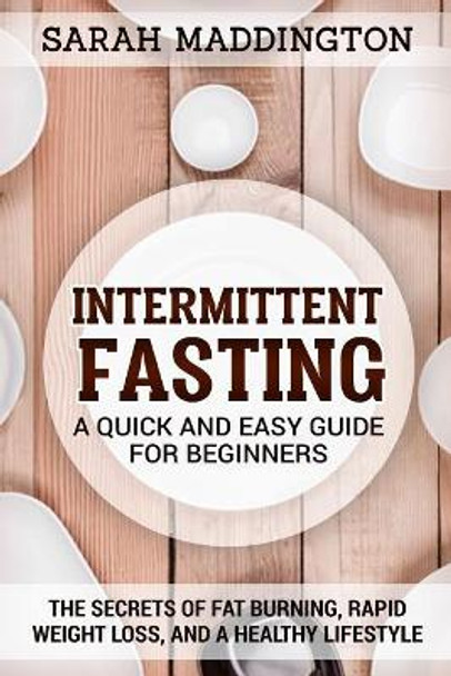 Intermittent Fasting: A Quick and Easy Guide for Beginners: The Secrets of Fat Burning, Rapid Weight Loss, and a Healthy Lifestyle. by Sarah Maddington 9781717551955