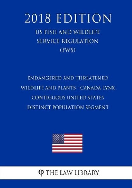 Endangered and Threatened Wildlife and Plants - Canada Lynx - Contiguous United States Distinct Population Segment (US Fish and Wildlife Service Regulation) (FWS) (2018 Edition) by The Law Library 9781729573907