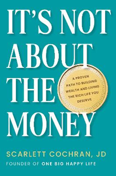 It's Not About the Money: A Proven Path to Building Wealth and Living the Rich Life You Deserve by Scarlett Cochran