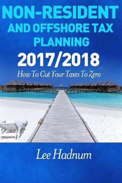 Non Resident & Offshore Tax Planning: 2017/2018: How To Cut Your Tax To Zero by Lee Hadnum 9781548914769