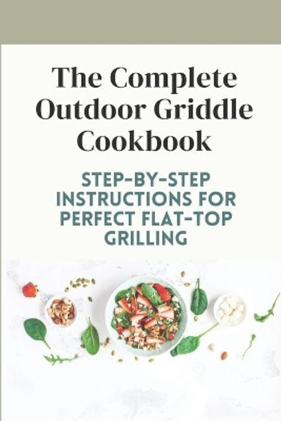 The Complete Outdoor Griddle Cookbook: Step-By-Step Instructions For Perfect Flat-Top Grilling: Ultilmate Guidebook For Outdoor Griddle by Ira Ing 9798460230501