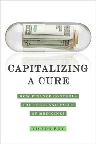 Capitalizing a Cure: How Finance Controls the Price and Value of Medicines by Victor Roy