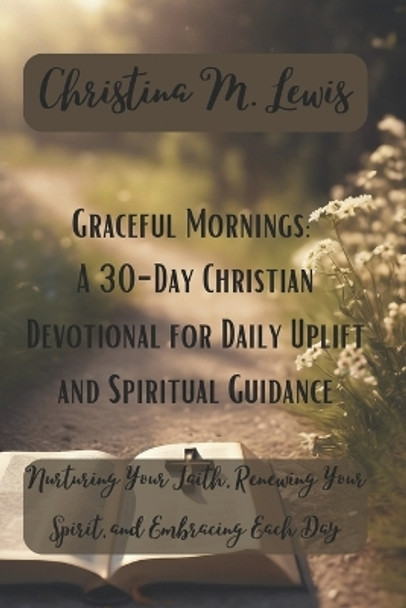 Graceful Mornings: A 30-Day Christian Devotional for Daily Uplift and Spiritual Guidance: Nurturing Your Faith, Renewing Your Spirit, and Embracing Each Day with God's Grace by Christina Lewis 9798870552699