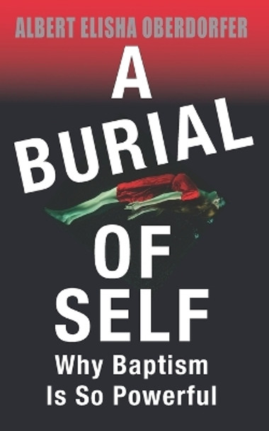 A Burial of Self: Why Baptism Is So Powerful by Albert Elisha Oberdorfer 9798533127677
