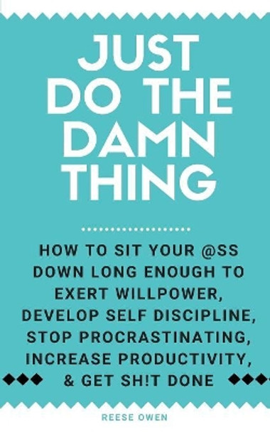 Just Do The Damn Thing: How To Sit Your @ss Down Long Enough To Exert Willpower, Develop Self Discipline, Stop Procrastinating, Increase Productivity, And Get Sh!t Done by Reese Owen 9781791953515