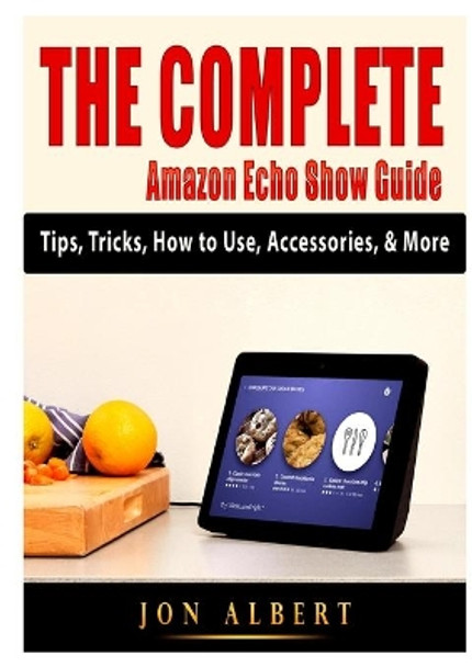 The Complete Amazon Echo Show Guide: Tips, Tricks, How to Use, Accessories, & More by Jon Albert 9781794894280