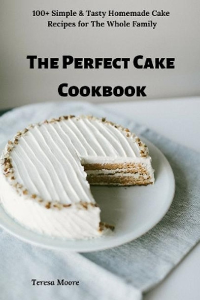 The Perfect Cake Cookbook: 100+ Simple & Tasty Homemade Cake Recipes for the Whole Family by Teresa Moore 9781796258707