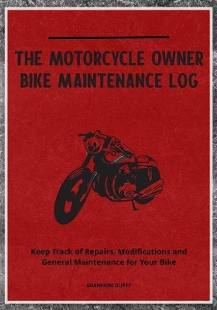 The Motorcycle Owner Bike Maintenance Log: Keep Track of Repairs, Modifications and General Maintenance for Your Bike by Shannon Duffy 9781798289648