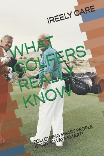 What Golfers Really Know: Following Smart People Is Not Always Smart! by Ireely Care 9781731448521