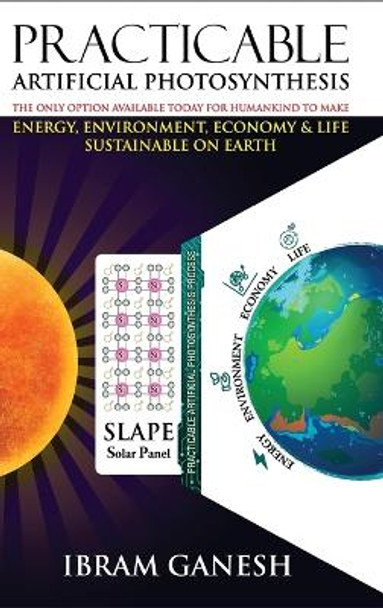 Practicable Artificial Photosynthesis - The Only Option Available Today for Humankind To Make Energy, Environment, Economy & Life Sustainable on Earth by Ibram Ganesh 9781636408286