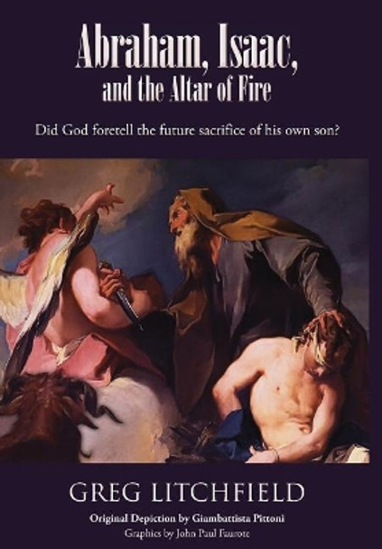 Abraham, Isaac, and the Altar of Fire: Did God foretell the future sacrifice of his own son? by Greg Litchfield 9781645164982