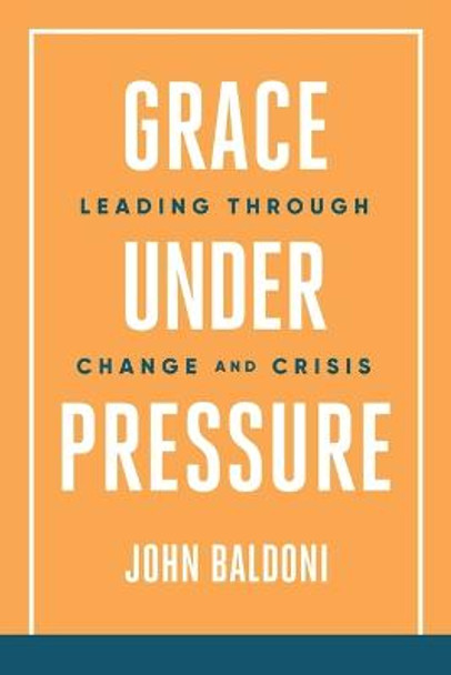 Grace Under Pressure: Leading Through Change and Crisis by John Baldoni