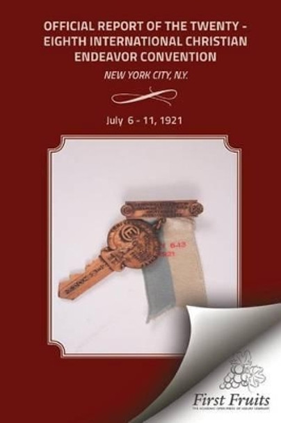 Offical Report of the Twenty - Eighth International Christian Endeavor Convention: Held in the 71st Regiment Armory and Many Churches New York City, N.Y. July 6 to 11, 1921. by United Society of Christian Endeavor 9781621712855