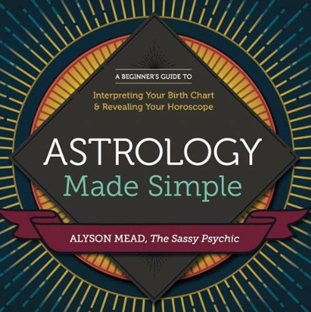 Astrology Made Simple: A Beginner's Guide to Interpreting Your Birth Chart and Revealing Your Horoscope by Alyson Mead 9781623156534