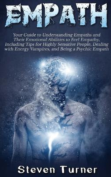 Empath: Your Guide to Understanding Empaths and Their Emotional Abilities to Feel Empathy, Including Tips for Highly Sensitive People, Dealing with Energy Vampires, and Being a Psychic Empath by Steven Turner 9781647482916