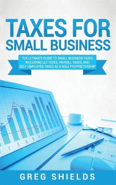 Taxes for Small Business: The Ultimate Guide to Small Business Taxes Including LLC Taxes, Payroll Taxes, and Self- Employed Taxes as a Sole Proprietorship by Greg Shields 9781647484781