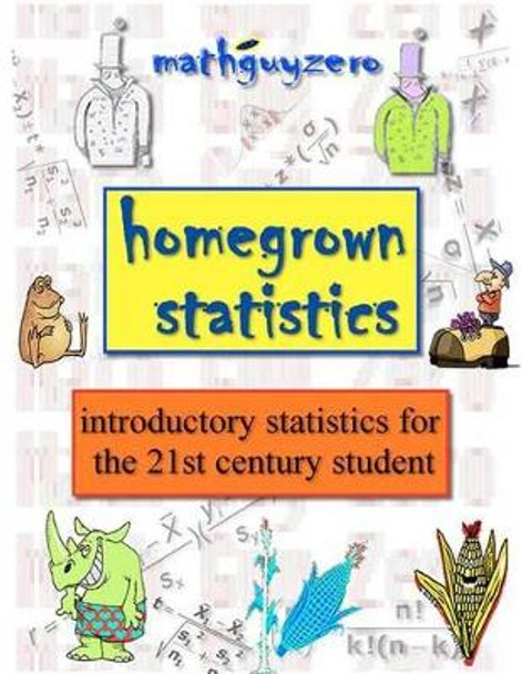 Homegrown Statistics: introductory statistics for the 21st century student by Math Guy Zero 9781463731342