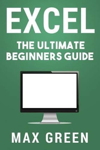 Excel: The Ultimate Beginners Guide by Max Green 9781533294579