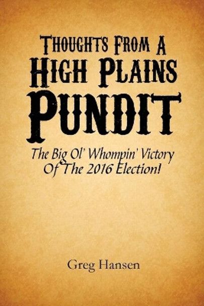 Thoughts From A High Plains Pundit: The Big Ol' Whompin' Victory Of The 2016 Election! by Greg Hansen 9781546562559