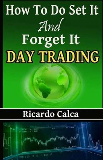 How to Do Set It and Forget It Day Trading: Easiest Fastest Way to Make Consistent Profits by Ricardo Calca 9781542589802