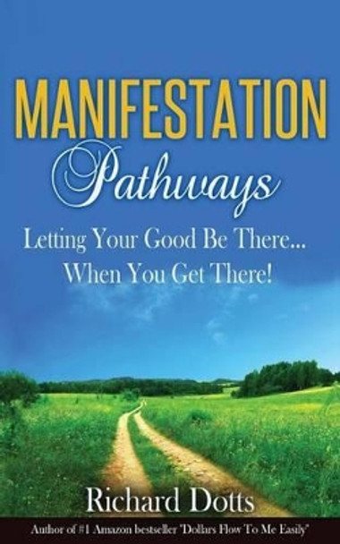 Manifestation Pathways: Letting Your Good Be There... When You Get There! by Richard Dotts 9781522875031