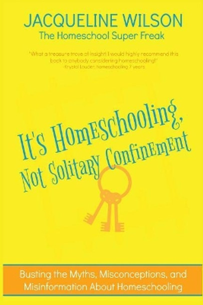 It's Homeschooling, Not Solitary Confinement: Busting the Myths, Misconceptions, and Misinformation About Homeschooling by Jacqueline Wilson 9781548967482