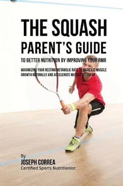 The Squash Parent's Guide to Improved Nutrition by Improving Your RMR: Maximizing Your Resting Metabolic Rate to Increase Muscle Growth Naturally and Accelerate Muscle Recovery by Correa (Certified Sports Nutritionist) 9781523751488