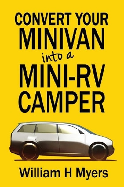 Convert your Minivan into a Mini RV Camper: How to convert a minivan into a comfortable minivan camper motorhome for under $200 by William H Myers 9781530265121