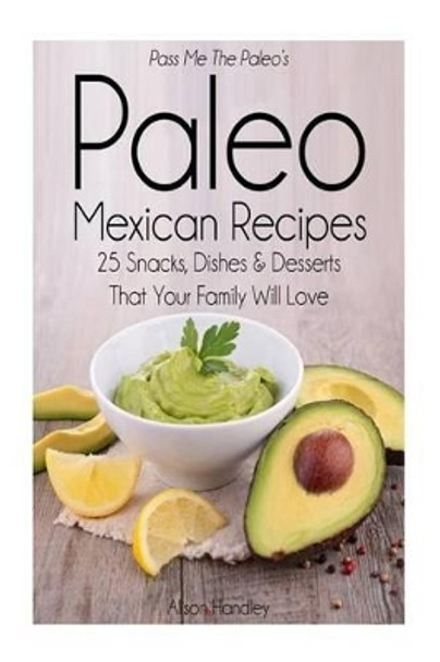 Pass Me The Paleo's Paleo Mexican Recipes: 25 Snacks, Dishes and Desserts That Your Family Will Love by Alison Handley 9781501068331