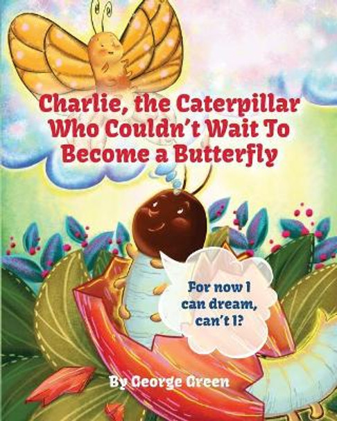 Charlie, The Caterpillar Who Couldn't Wait To Become a Butterfly by George Green 9781539464082