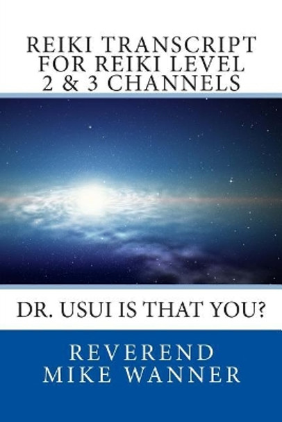 Reiki Transcript For Level 2 & 3 Channels: Dr. Usui Is That You? by Reverend Mike Wanner 9781500820206