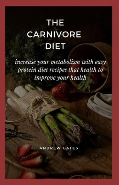 The Carnivore Diet: Increase Your Metabolism With Easy Protein Diet Recipes That Health To Improve Your Health by Andrew Gates 9798645318581