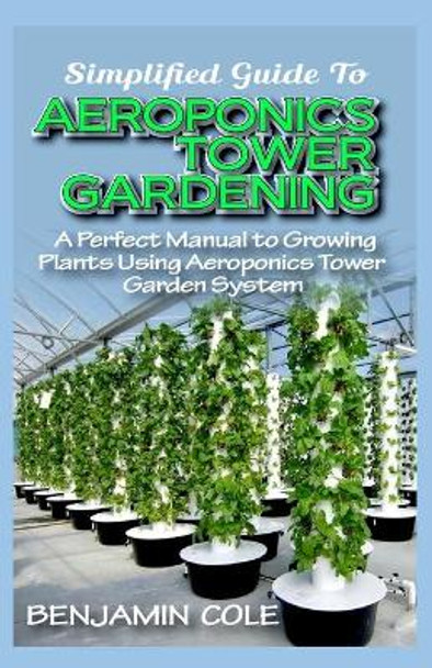 Simplified Guide To Aeroponics Tower Gardening: A Perfect Manual To Growing Plants Using Aeroponics Tower Garden System by Benjamin Cole 9798646929076
