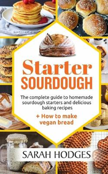 Starter Sourdough: The complete guide to homemade sourdough starters and delicious baking recipes + How to make vegan bread by Sarah Hodges 9798648131217