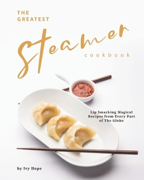The Greatest Steamer Cookbook: Lip Smacking Magical Recipes from Every Part of The Globe by Ivy Hope 9798654783516