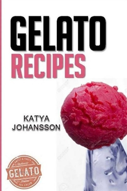 Gelato Recipes: Make Delicious Homemade Gelato and Sorbet by Katya Johansson 9781543030785