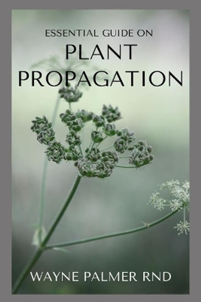 Essential Guide on Plant Propagation: The Essential Guide To Plant Propagation by Wayne Palmer Rnd 9798698043706