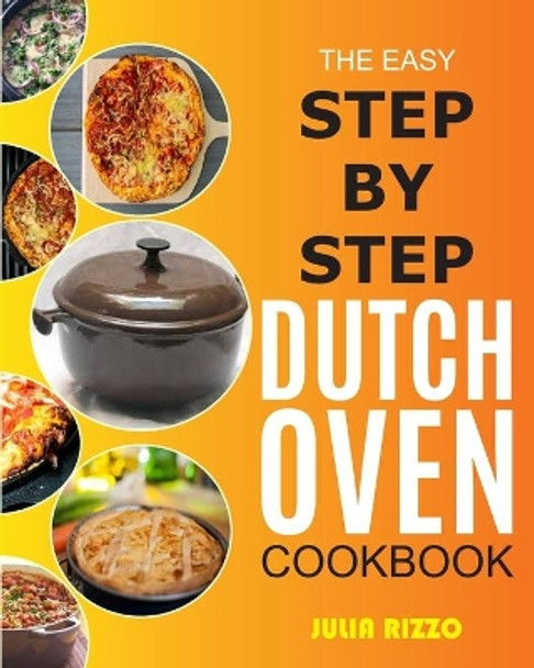 The Easy Step-by-Step Dutch Oven Cookbook: Cooking With Dutch Oven Cast Iron Made Simple, Including Recipes For Bread, Baking, Breakfast, Soup, Chicken, BBQ, Plus Essential Guide For Beginners by Julia Rizzo 9798702202334