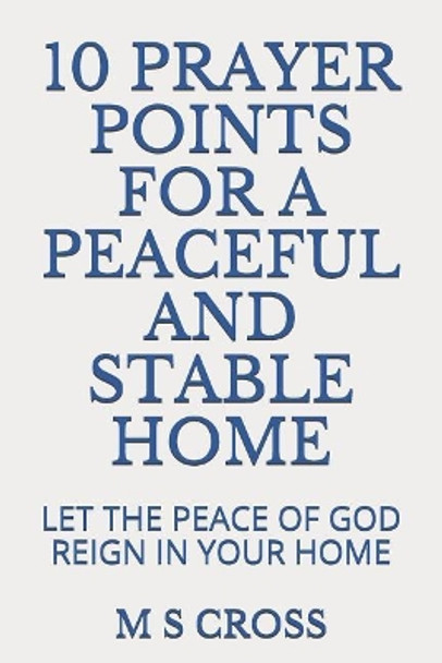 10 Prayer Points for a Peaceful and Stable Home: Let the Peace of God Reign in Your Home by M S Cross 9781729496602