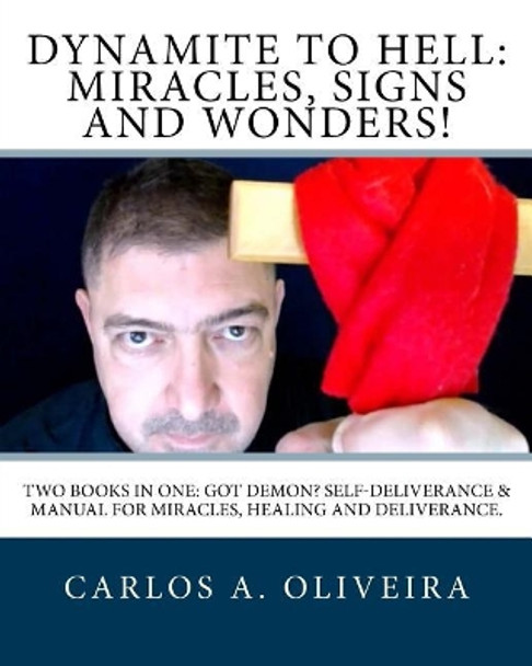 Dynamite To Hell: Miracles, Signs and Wonders!: Two Books In One: Got Demon? Self-Deliverance Book & Manual for Miracles, Healing and Deliverance Book by Carlos a Oliveira 9781974479009