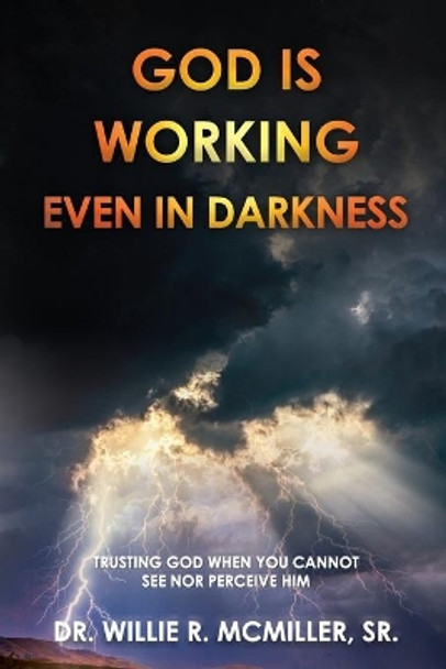 God Is Working - Even In Darkness: Trusting God When You Cannot See Nor Perceive Him by Willie R McMiller, Sr 9798721778063