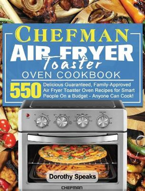 Chefman Air Fryer Toaster Oven Cookbook: 550 Delicious Guaranteed, Family-Approved Air Fryer Toaster Oven Recipes for Smart People On a Budget - Anyone Can Cook! by Dorothy Speaks 9781801246590